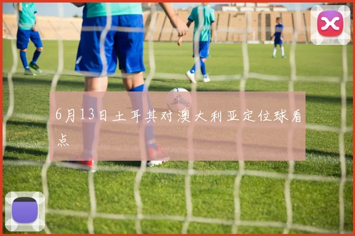 6月13日土耳其对澳大利亚定位球看点