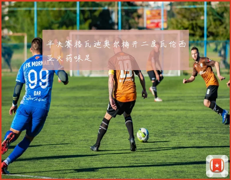 半决赛格瓦迪奥尔梅开二度瓦伦西亚火药味足