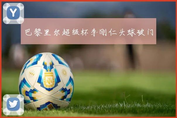 巴黎里尔超级杯李刚仁头球破门