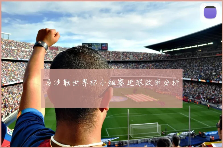 马沙勒世界杯小组赛进球效率分析