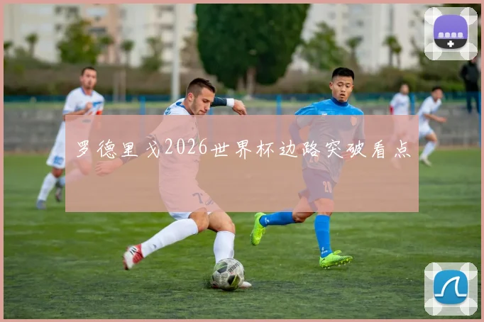 罗德里戈2026世界杯边路突破看点