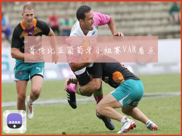 哥伦比亚葡萄牙小组赛VAR看点