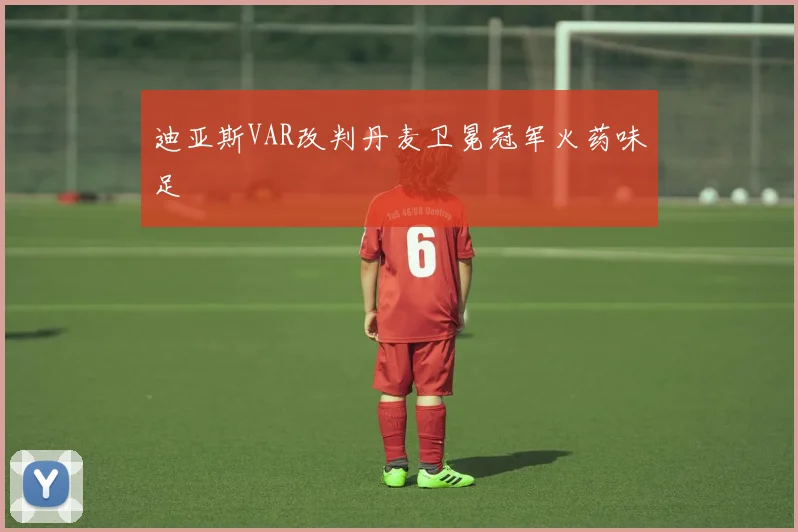 迪亚斯VAR改判丹麦卫冕冠军火药味足