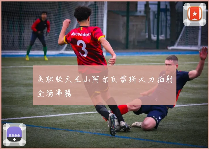美职联天王山阿尔瓦雷斯大力抽射全场沸腾