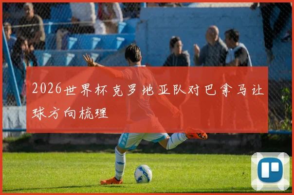 2026世界杯克罗地亚队对巴拿马让球方向梳理