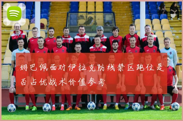 姆巴佩面对伊拉克防线禁区跑位是否占优战术价值参考