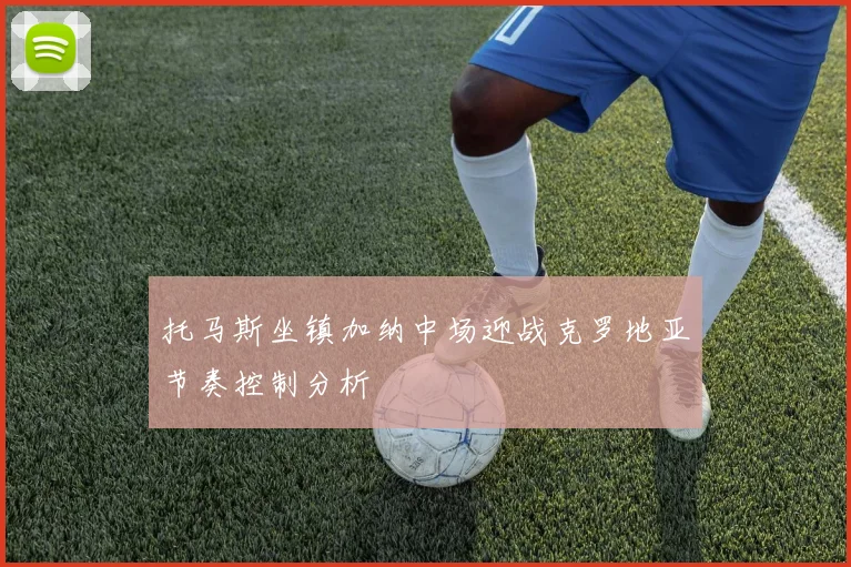托马斯坐镇加纳中场迎战克罗地亚节奏控制分析