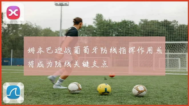 姆本巴迎战葡萄牙防线指挥作用或将成为防线关键支点