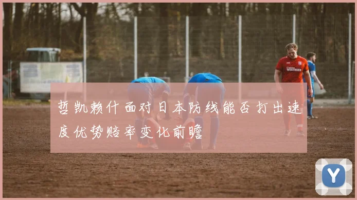 哲凯赖什面对日本防线能否打出速度优势赔率变化前瞻