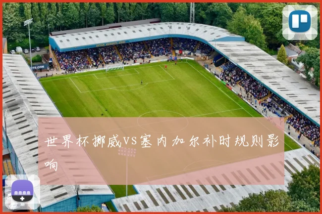 世界杯挪威vs塞内加尔补时规则影响