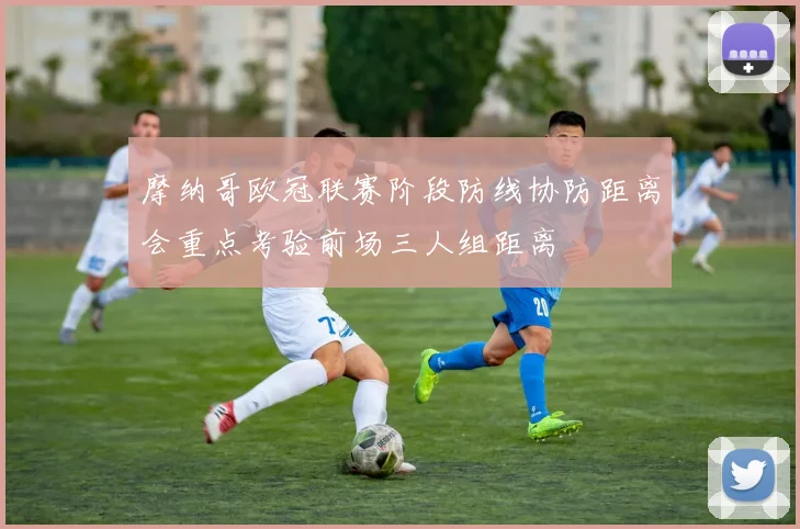 摩纳哥欧冠联赛阶段防线协防距离会重点考验前场三人组距离