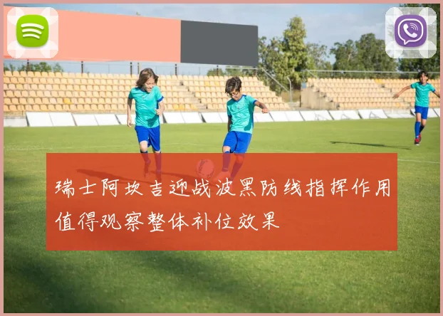 瑞士阿坎吉迎战波黑防线指挥作用值得观察整体补位效果