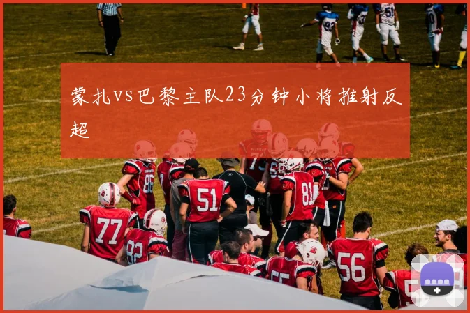 蒙扎vs巴黎主队23分钟小将推射反超