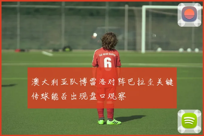 澳大利亚队博雷洛对阵巴拉圭关键传球能否出现盘口观察