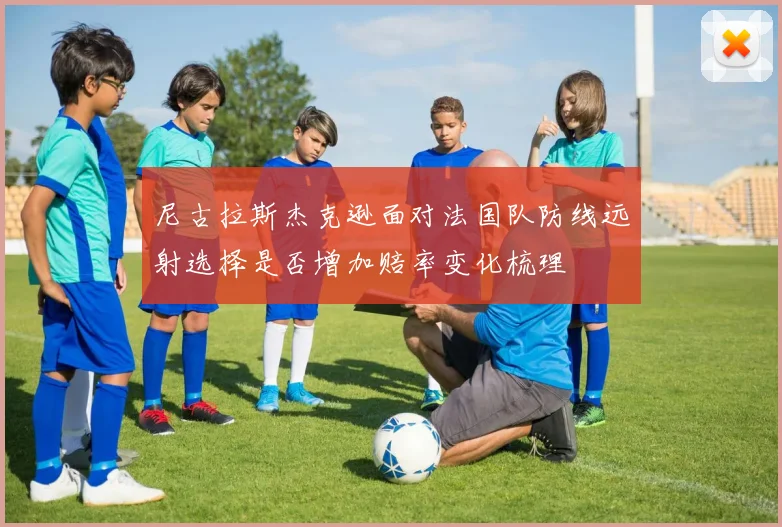 尼古拉斯杰克逊面对法国队防线远射选择是否增加赔率变化梳理