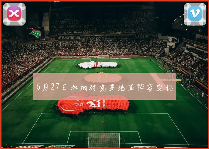 6月27日加纳对克罗地亚阵容变化