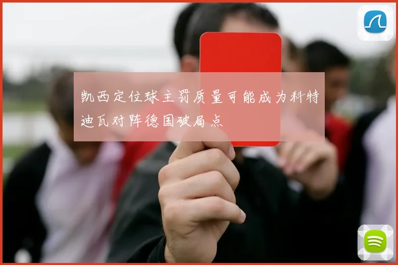 凯西定位球主罚质量可能成为科特迪瓦对阵德国破局点
