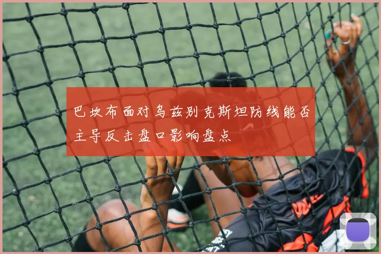 巴坎布面对乌兹别克斯坦防线能否主导反击盘口影响盘点