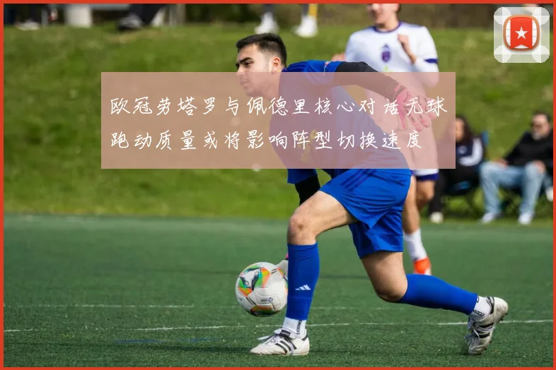 欧冠劳塔罗与佩德里核心对话无球跑动质量或将影响阵型切换速度