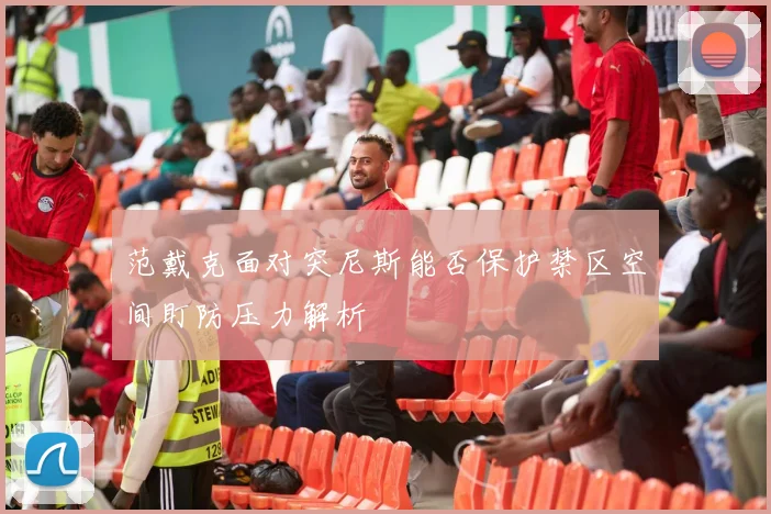 范戴克面对突尼斯能否保护禁区空间盯防压力解析