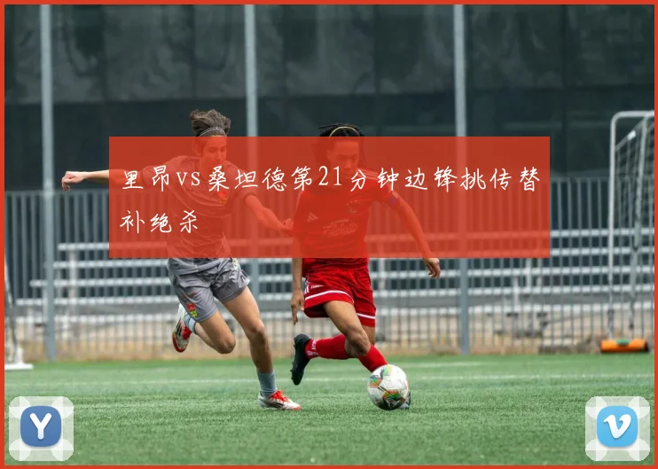 里昂vs桑坦德第21分钟边锋挑传替补绝杀