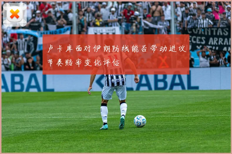 卢卡库面对伊朗防线能否带动进攻节奏赔率变化评估