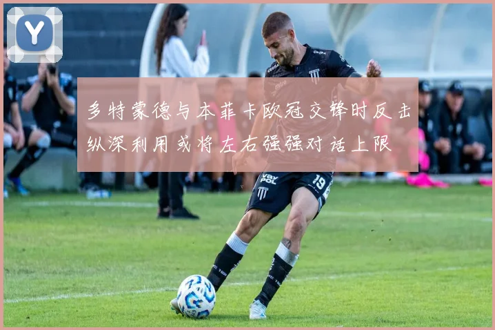 多特蒙德与本菲卡欧冠交锋时反击纵深利用或将左右强强对话上限