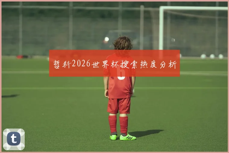 哲科2026世界杯搜索热度分析