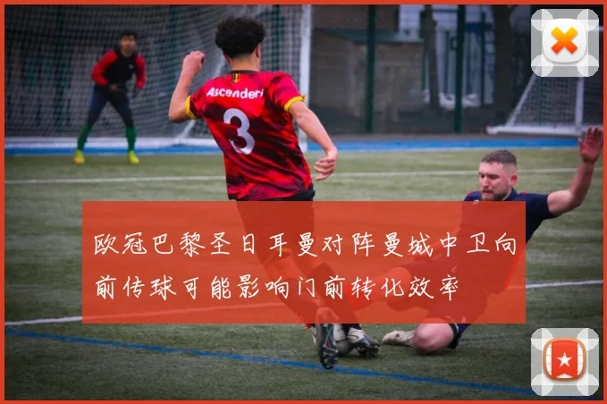 欧冠巴黎圣日耳曼对阵曼城中卫向前传球可能影响门前转化效率