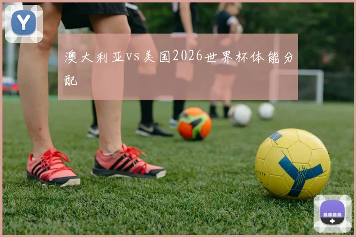 澳大利亚vs美国2026世界杯体能分配