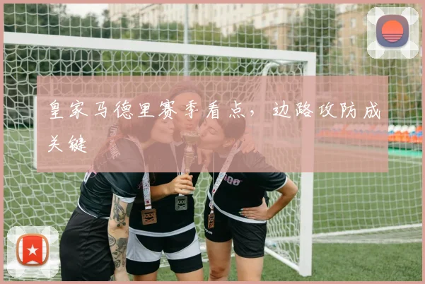 皇家马德里赛季看点，边路攻防成关键