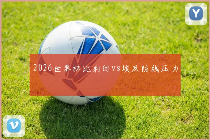 2026世界杯比利时vs埃及防线压力