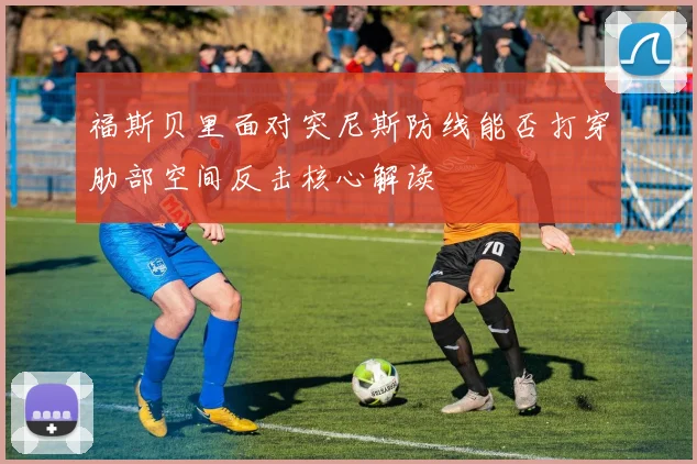 福斯贝里面对突尼斯防线能否打穿肋部空间反击核心解读