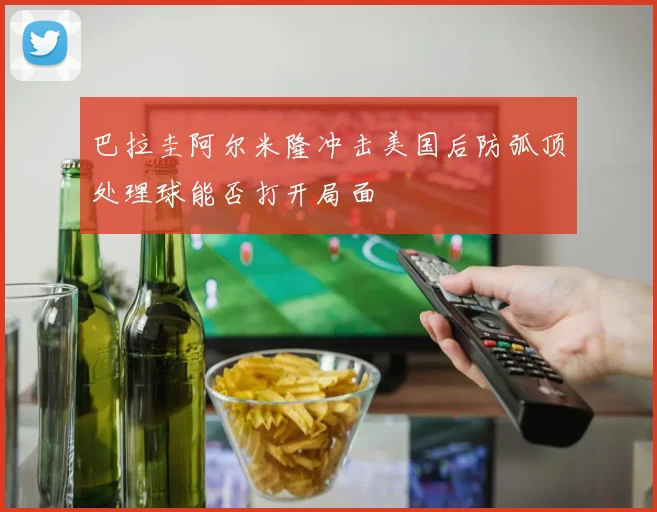 巴拉圭阿尔米隆冲击美国后防弧顶处理球能否打开局面