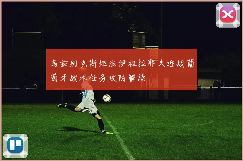 乌兹别克斯坦法伊祖拉耶夫迎战葡萄牙战术任务攻防解读