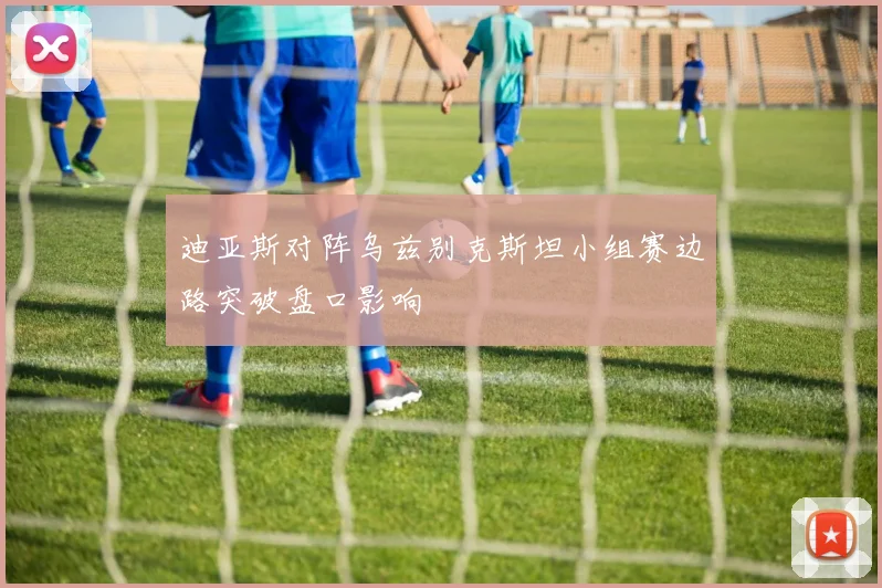 迪亚斯对阵乌兹别克斯坦小组赛边路突破盘口影响