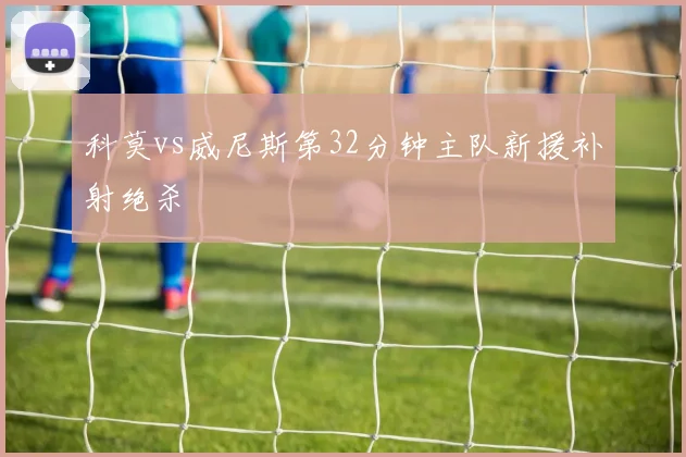 科莫vs威尼斯第32分钟主队新援补射绝杀