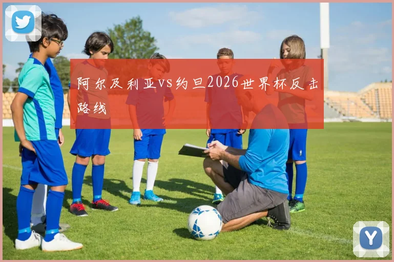 阿尔及利亚vs约旦2026世界杯反击路线