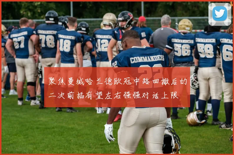 聚焦曼城哈兰德欧冠中路回撤后的二次前插有望左右强强对话上限