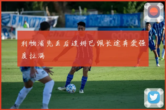 利物浦先丢后追姆巴佩长途奔袭强度拉满