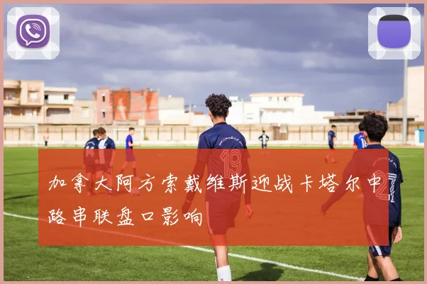 加拿大阿方索戴维斯迎战卡塔尔中路串联盘口影响