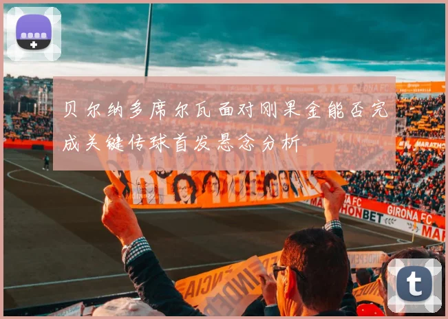 贝尔纳多席尔瓦面对刚果金能否完成关键传球首发悬念分析