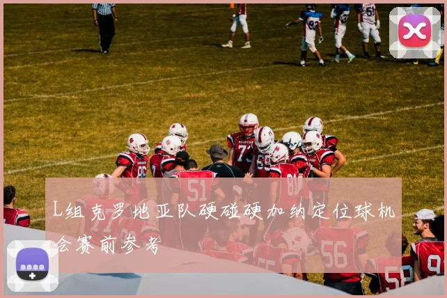 L组克罗地亚队硬碰硬加纳定位球机会赛前参考