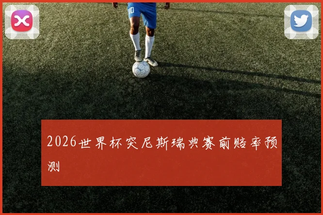 2026世界杯突尼斯瑞典赛前赔率预测