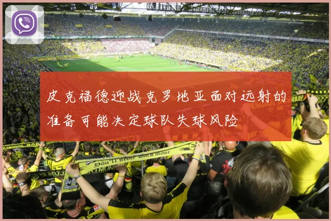 皮克福德迎战克罗地亚面对远射的准备可能决定球队失球风险