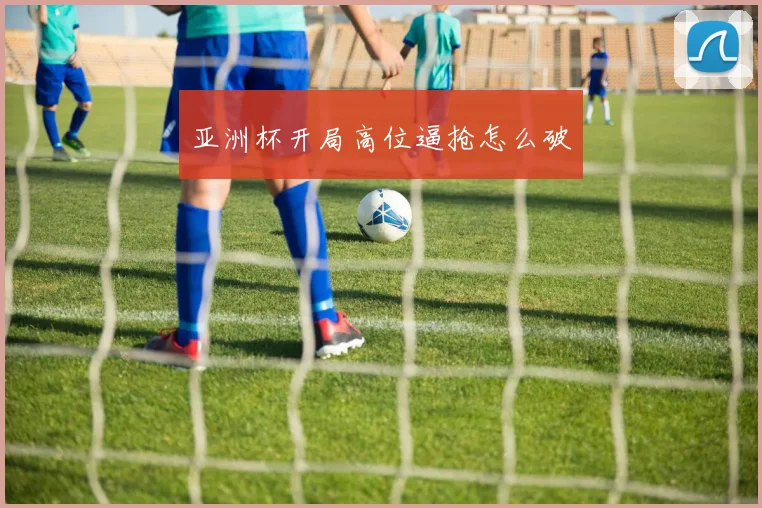 亚洲杯开局高位逼抢怎么破