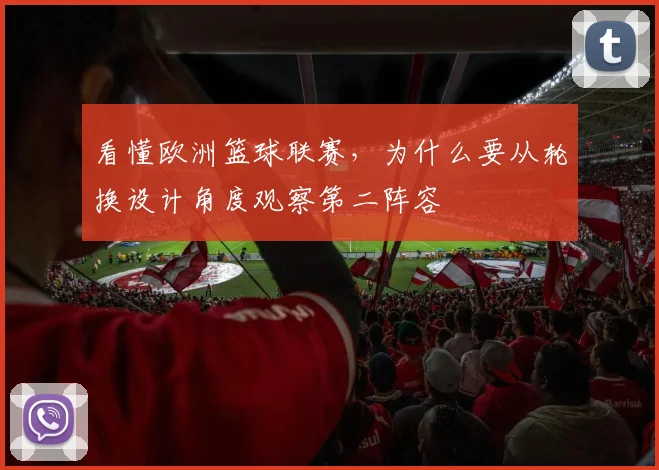 看懂欧洲篮球联赛，为什么要从轮换设计角度观察第二阵容
