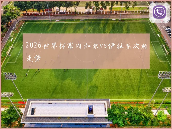 2026世界杯塞内加尔vs伊拉克次轮走势