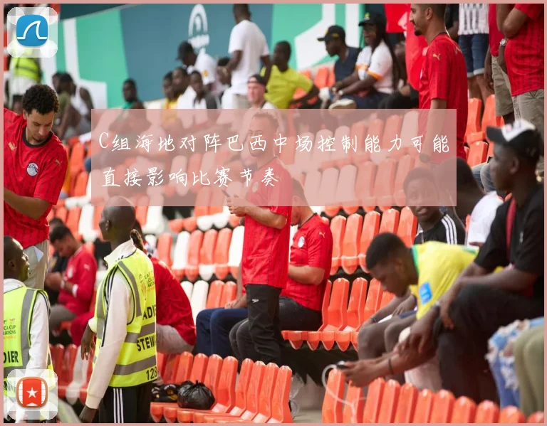 C组海地对阵巴西中场控制能力可能直接影响比赛节奏