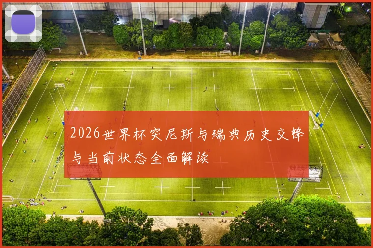 2026世界杯突尼斯与瑞典历史交锋与当前状态全面解读